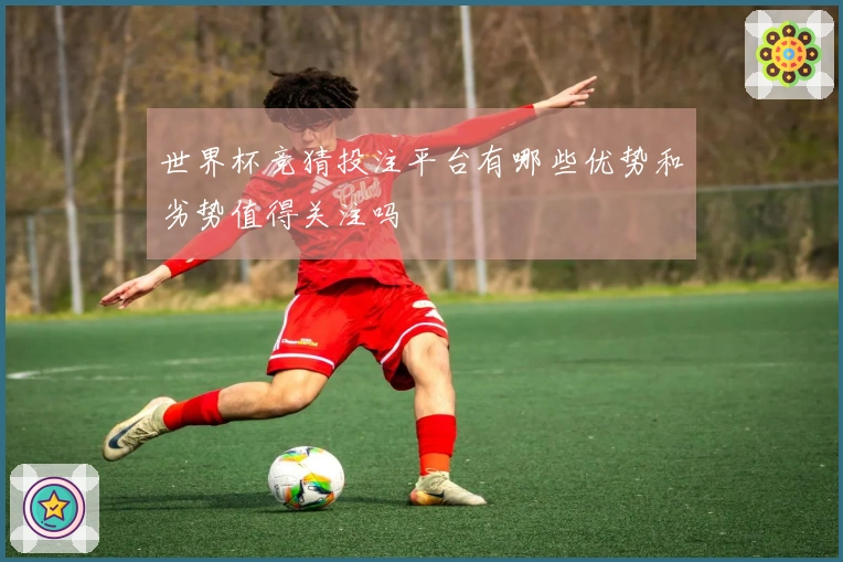 世界杯竞猜投注平台有哪些优势和劣势值得关注吗