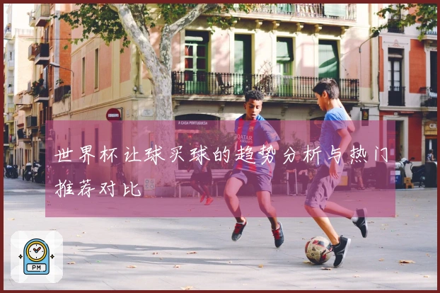 世界杯让球买球的趋势分析与热门推荐对比