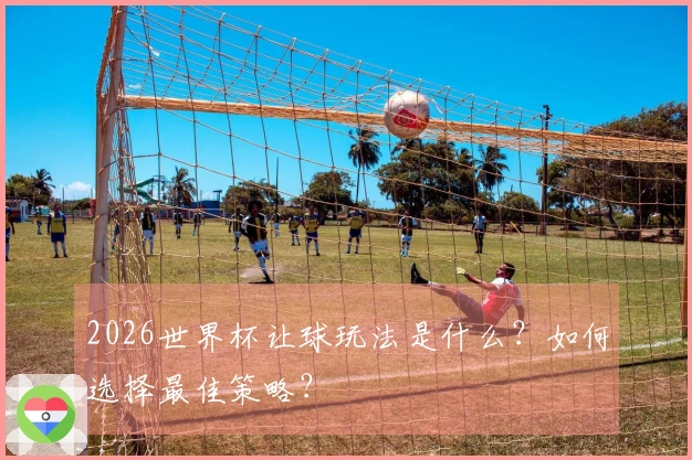 2026世界杯让球玩法是什么？如何选择最佳策略？