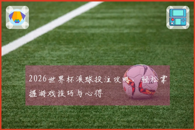 2026世界杯滚球投注攻略，轻松掌握游戏技巧与心得