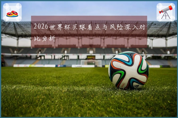 2026世界杯买球看点与风险深入对比分析