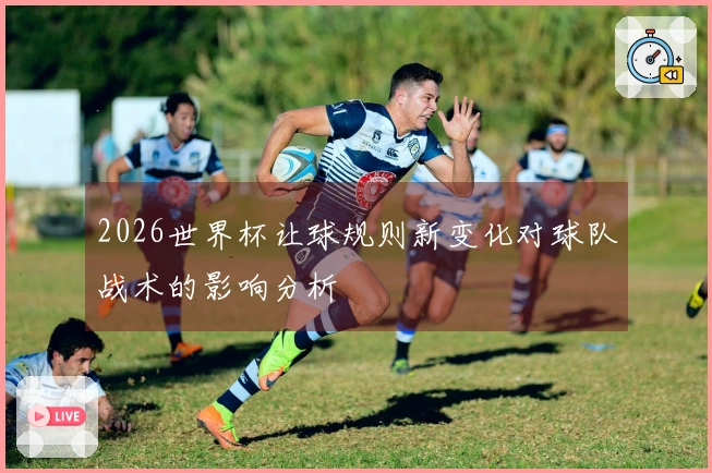 2026世界杯让球规则新变化对球队战术的影响分析