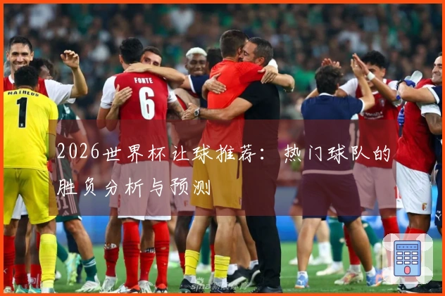 2026世界杯让球推荐：热门球队的胜负分析与预测