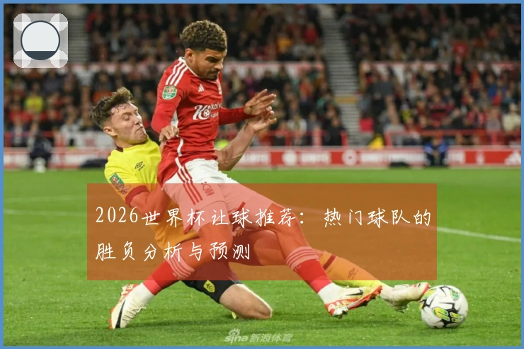 2026世界杯让球推荐：热门球队的胜负分析与预测