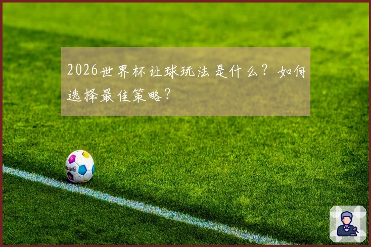 2026世界杯让球玩法是什么？如何选择最佳策略？