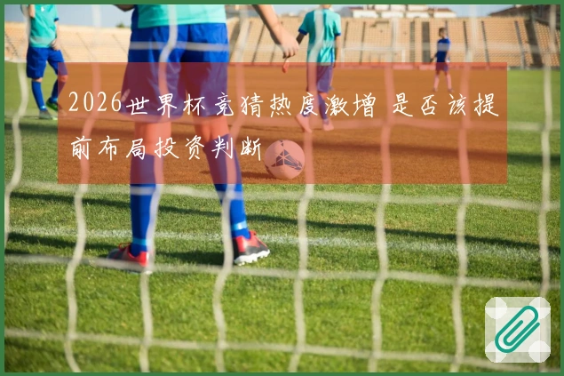 2026世界杯竞猜热度激增 是否该提前布局投资判断