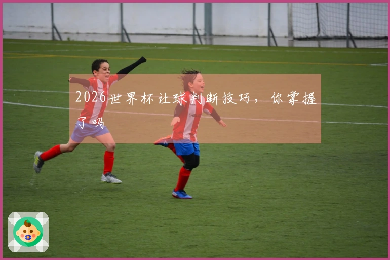 2026世界杯让球判断技巧，你掌握了吗
