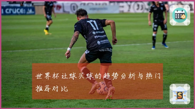 世界杯让球买球的趋势分析与热门推荐对比