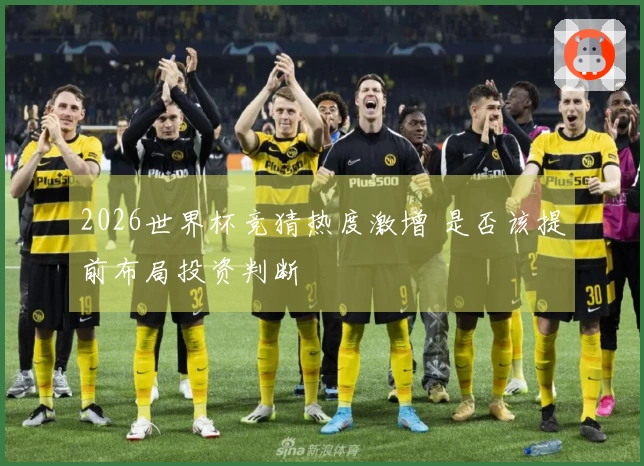 2026世界杯竞猜热度激增 是否该提前布局投资判断