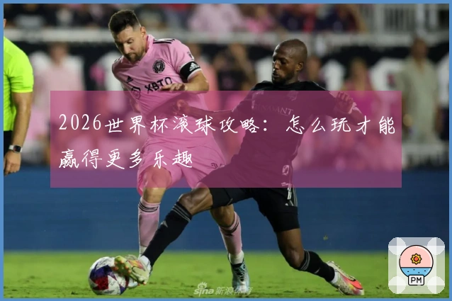 2026世界杯滚球攻略：怎么玩才能赢得更多乐趣