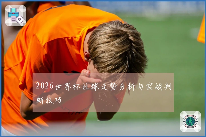 2026世界杯让球走势分析与实战判断技巧